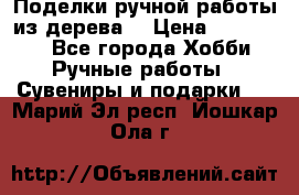  Поделки ручной работы из дерева  › Цена ­ 3-15000 - Все города Хобби. Ручные работы » Сувениры и подарки   . Марий Эл респ.,Йошкар-Ола г.